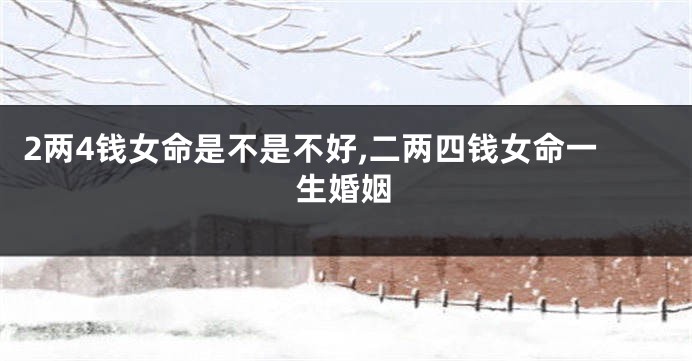 2两4钱女命是不是不好,二两四钱女命一生婚姻