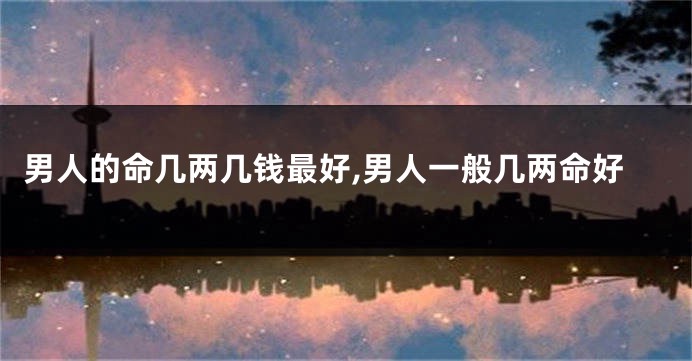 男人的命几两几钱最好,男人一般几两命好