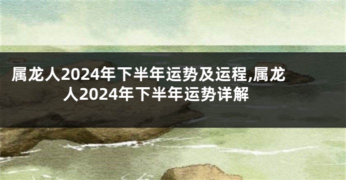 属龙人2024年下半年运势及运程,属龙人2024年下半年运势详解