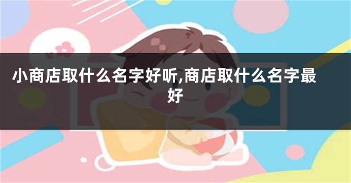 小商店取什么名字好听,商店取什么名字最好