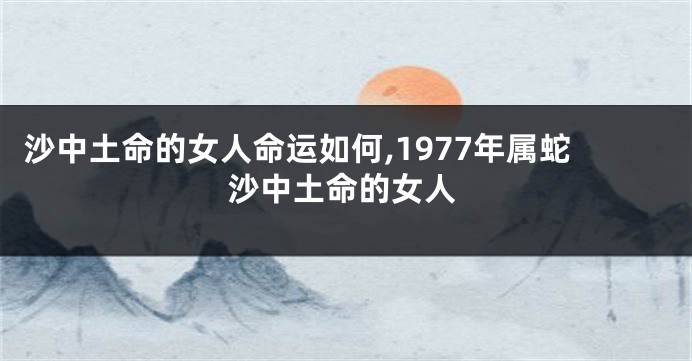 沙中土命的女人命运如何,1977年属蛇沙中土命的女人