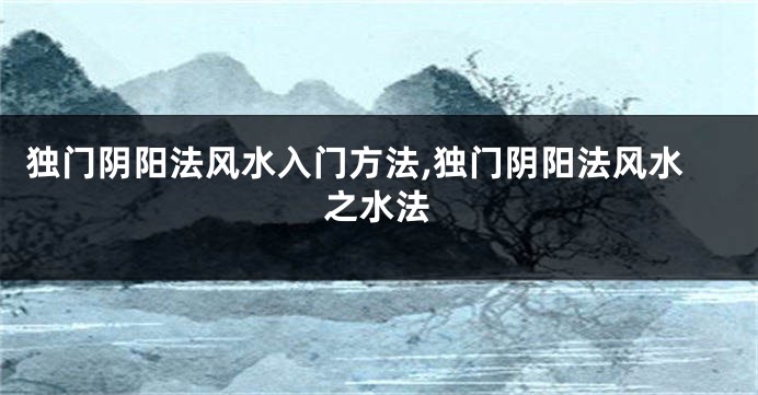 独门阴阳法风水入门方法,独门阴阳法风水之水法