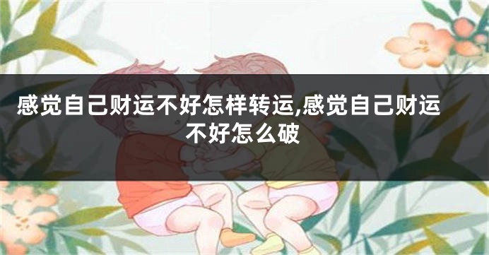 感觉自己财运不好怎样转运,感觉自己财运不好怎么破