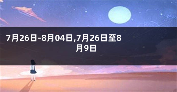 7月26日-8月04日,7月26日至8月9日