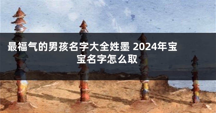 最福气的男孩名字大全姓墨 2024年宝宝名字怎么取