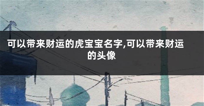 可以带来财运的虎宝宝名字,可以带来财运的头像