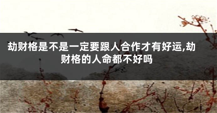 劫财格是不是一定要跟人合作才有好运,劫财格的人命都不好吗