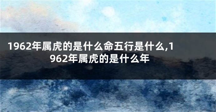 1962年属虎的是什么命五行是什么,1962年属虎的是什么年