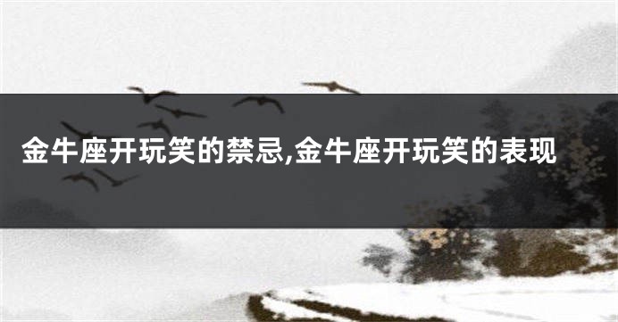 金牛座开玩笑的禁忌,金牛座开玩笑的表现