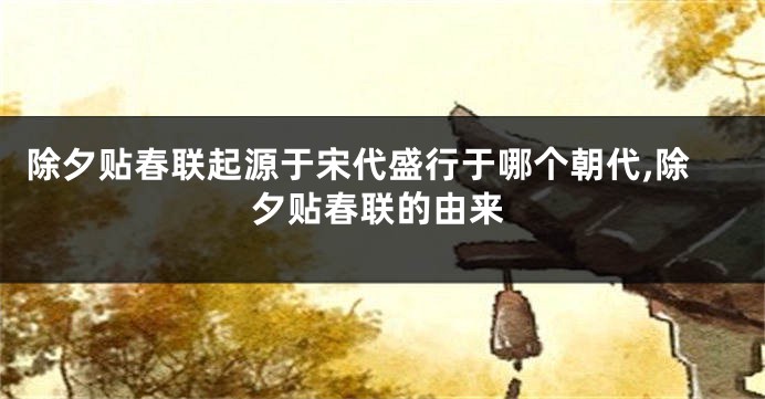 除夕贴春联起源于宋代盛行于哪个朝代,除夕贴春联的由来