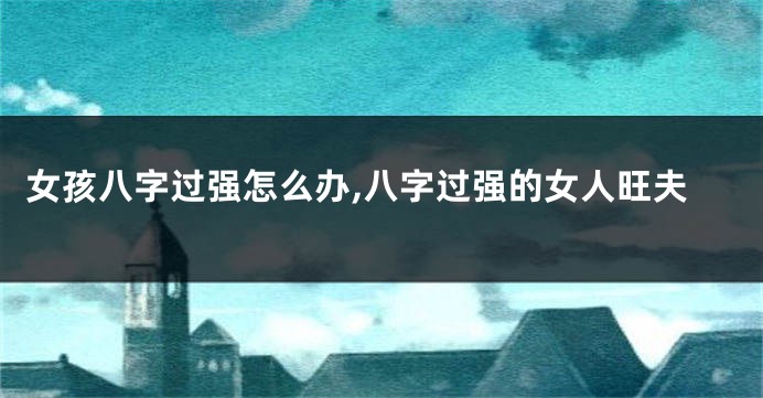 女孩八字过强怎么办,八字过强的女人旺夫