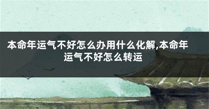 本命年运气不好怎么办用什么化解,本命年运气不好怎么转运