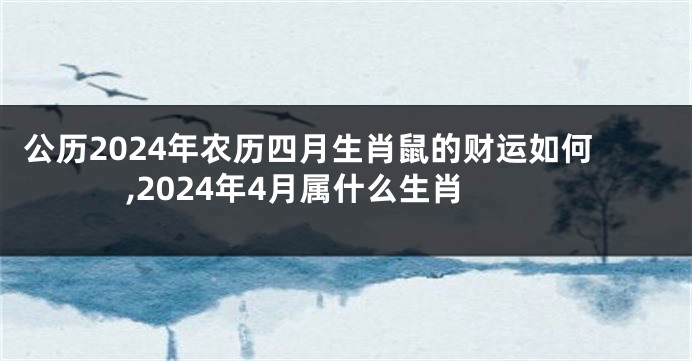 公历2024年农历四月生肖鼠的财运如何,2024年4月属什么生肖