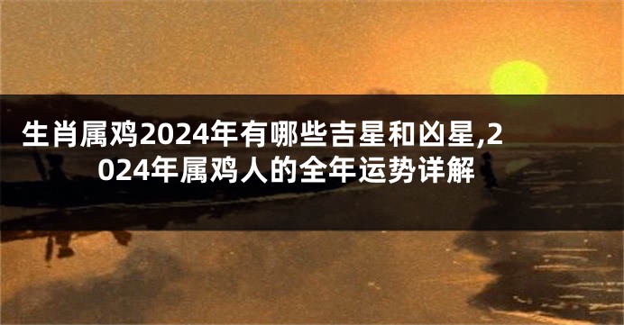 生肖属鸡2024年有哪些吉星和凶星,2024年属鸡人的全年运势详解