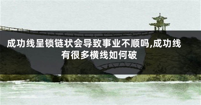 成功线呈锁链状会导致事业不顺吗,成功线有很多横线如何破