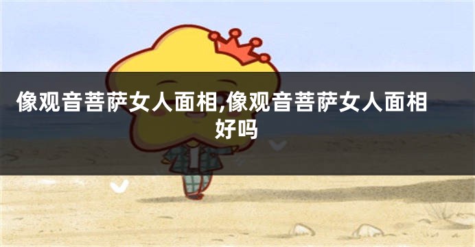 像观音菩萨女人面相,像观音菩萨女人面相好吗