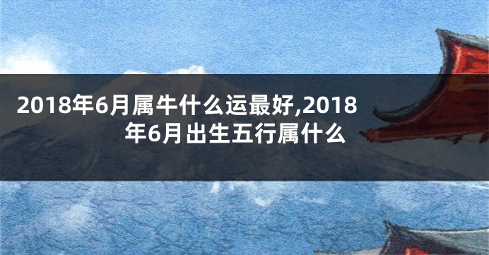 2018年6月属牛什么运最好,2018年6月出生五行属什么