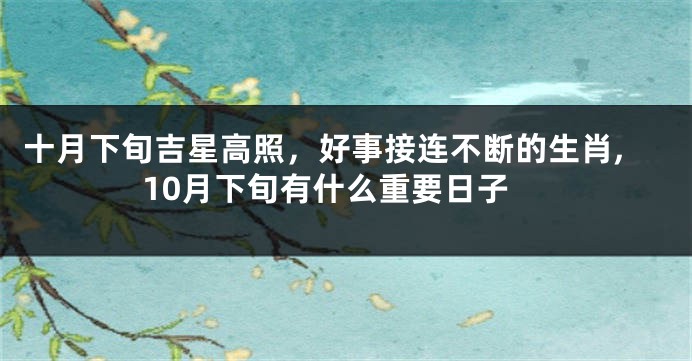十月下旬吉星高照，好事接连不断的生肖,10月下旬有什么重要日子