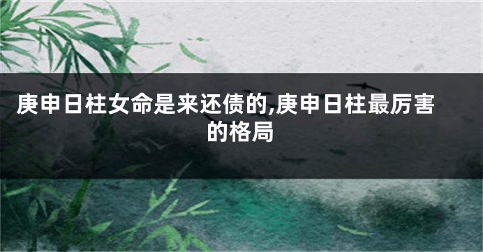 庚申日柱女命是来还债的,庚申日柱最厉害的格局