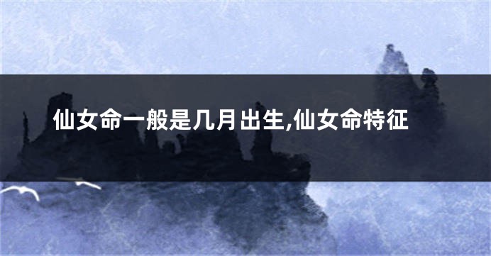 仙女命一般是几月出生,仙女命特征