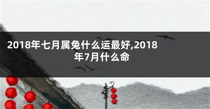 2018年七月属兔什么运最好,2018年7月什么命