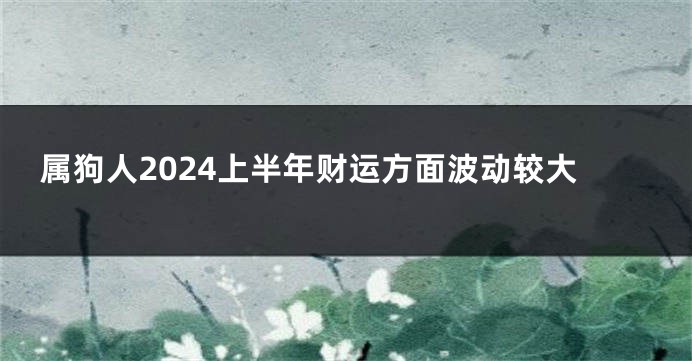 属狗人2024上半年财运方面波动较大