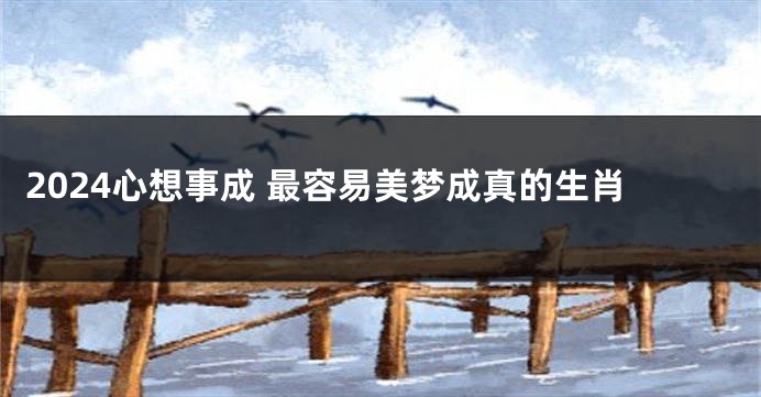 2024心想事成 最容易美梦成真的生肖