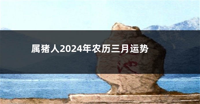 属猪人2024年农历三月运势