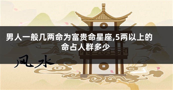 男人一般几两命为富贵命星座,5两以上的命占人群多少
