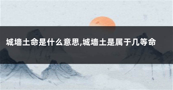 城墙土命是什么意思,城墙土是属于几等命