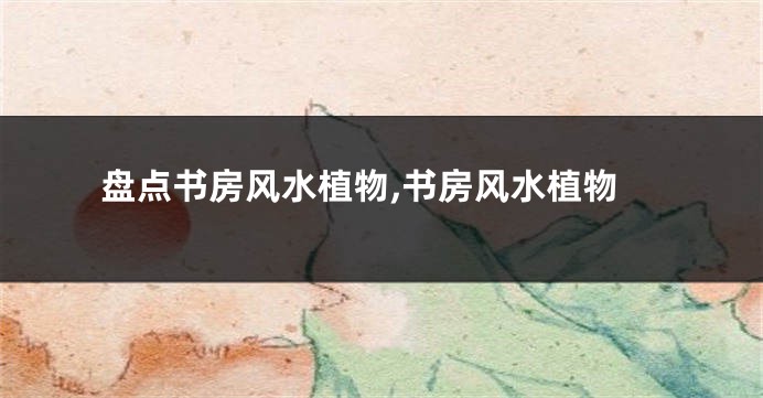 盘点书房风水植物,书房风水植物