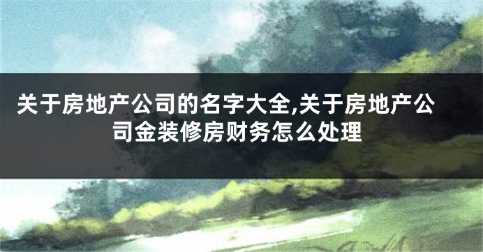 关于房地产公司的名字大全,关于房地产公司金装修房财务怎么处理