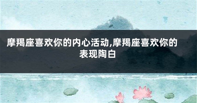 摩羯座喜欢你的内心活动,摩羯座喜欢你的表现陶白