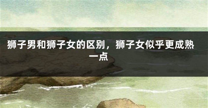 狮子男和狮子女的区别，狮子女似乎更成熟一点 