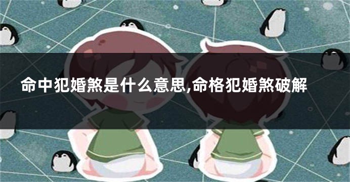 命中犯婚煞是什么意思,命格犯婚煞破解