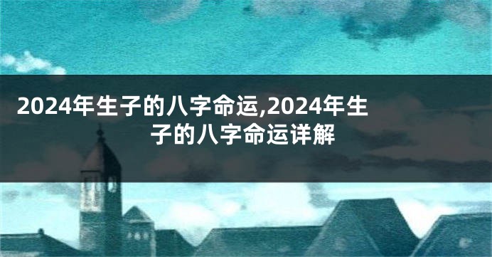 2024年生子的八字命运,2024年生子的八字命运详解