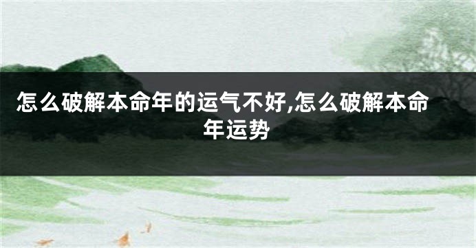 怎么破解本命年的运气不好,怎么破解本命年运势