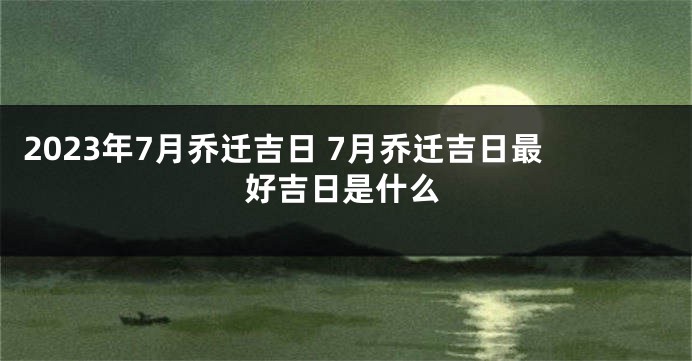 2023年7月乔迁吉日 7月乔迁吉日最好吉日是什么