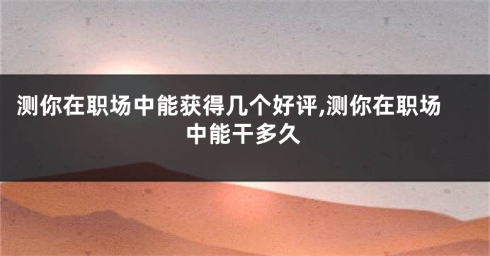 测你在职场中能获得几个好评,测你在职场中能干多久