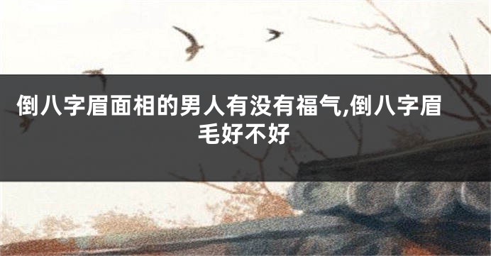 倒八字眉面相的男人有没有福气,倒八字眉毛好不好