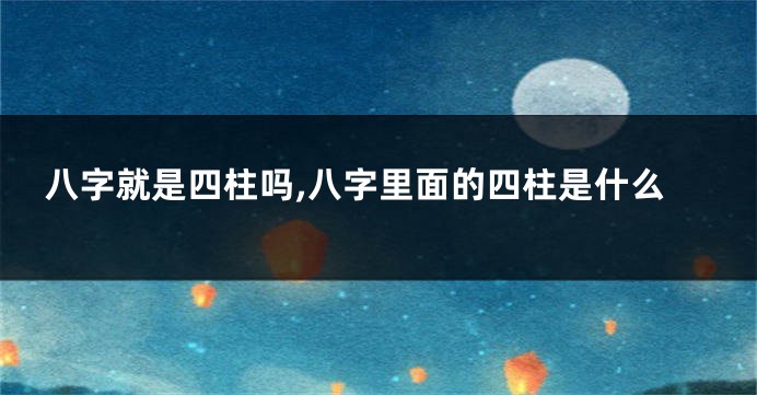 八字就是四柱吗,八字里面的四柱是什么