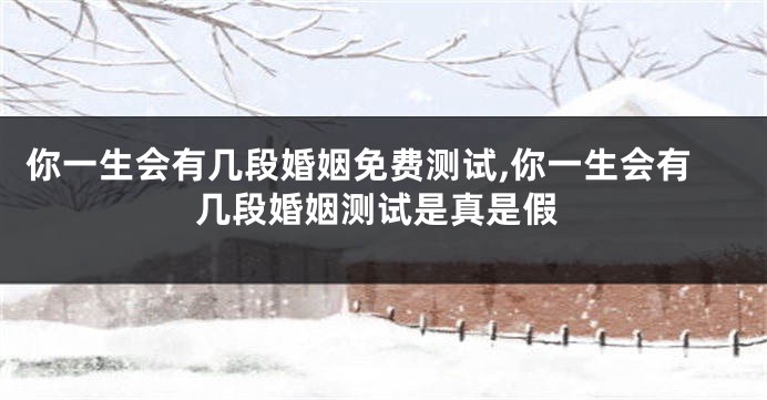 你一生会有几段婚姻免费测试,你一生会有几段婚姻测试是真是假