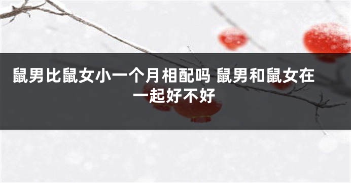 鼠男比鼠女小一个月相配吗 鼠男和鼠女在一起好不好