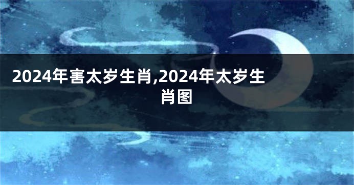 2024年害太岁生肖,2024年太岁生肖图