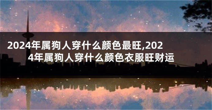 2024年属狗人穿什么颜色最旺,2024年属狗人穿什么颜色衣服旺财运