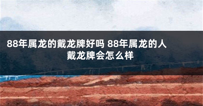88年属龙的戴龙牌好吗 88年属龙的人戴龙牌会怎么样