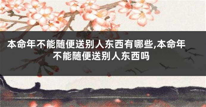 本命年不能随便送别人东西有哪些,本命年不能随便送别人东西吗