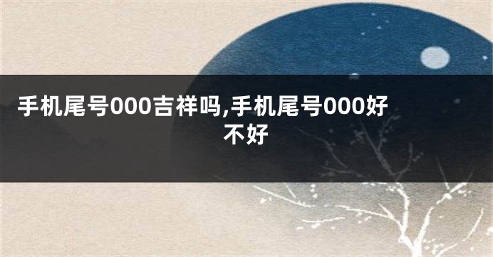 手机尾号000吉祥吗,手机尾号000好不好