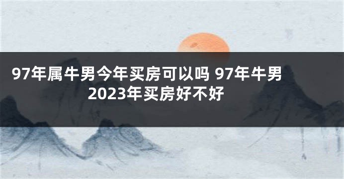 97年属牛男今年买房可以吗 97年牛男2023年买房好不好