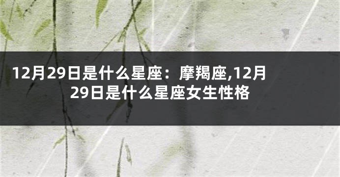 12月29日是什么星座：摩羯座,12月29日是什么星座女生性格